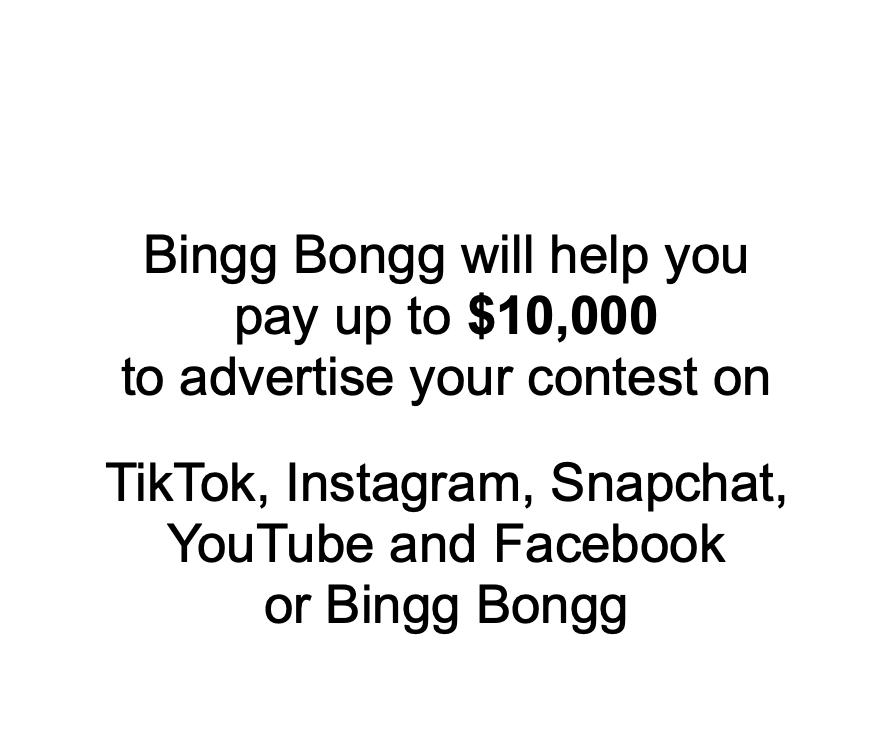                Bingg Bongg will help you pay up to $10,000 to advertise your contest on    TikTok, Instagram, Snapchat, YouTube and Facebook or Bingg Bongg       